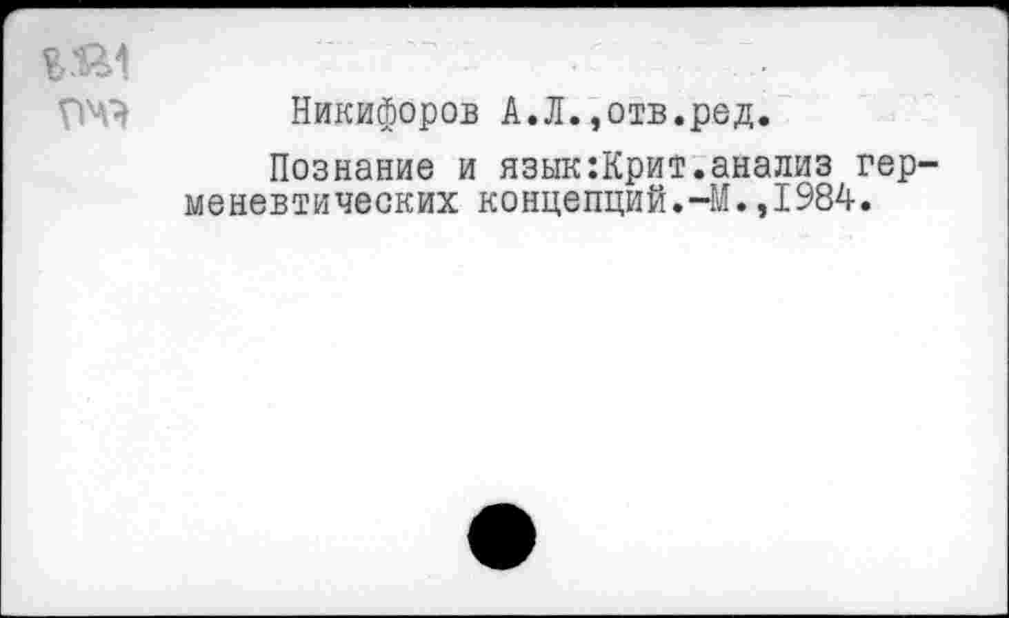 ﻿
Никифоров А.Л.,отв.ред.
Познание и язык:Крит.анализ герменевтических концепций.-М.,1984.